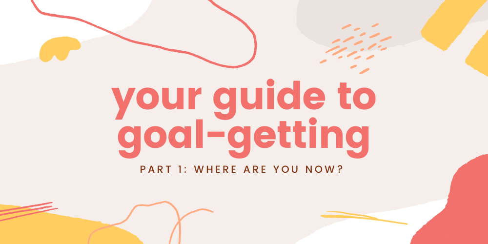 your guide to goal-getting, part 1: where are you now