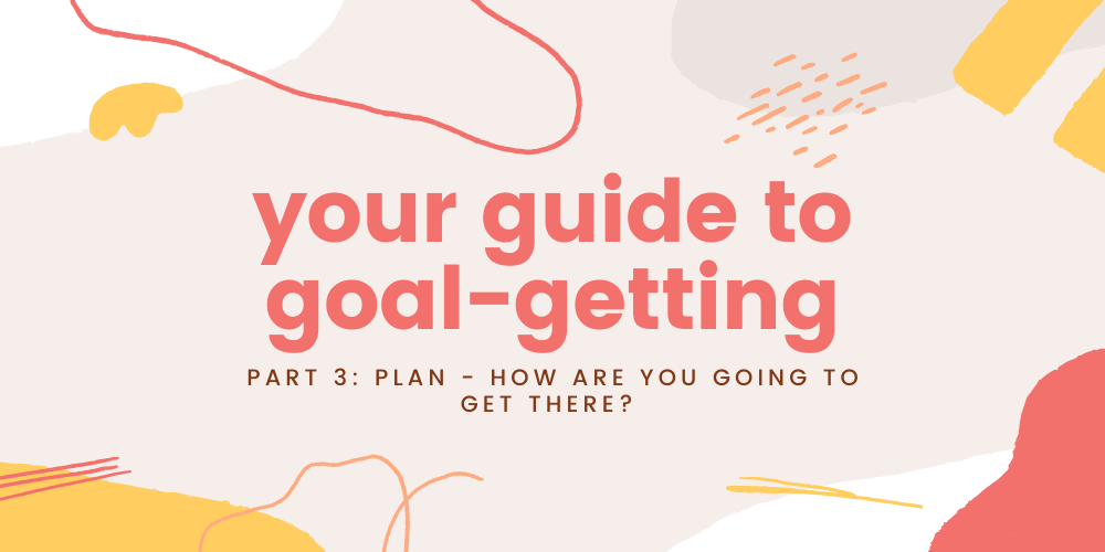 your guide to goal-getting, part 3: plan - how are you going to get there?